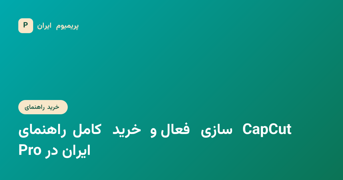 راهنمای کامل خرید و فعالسازی CapCut Pro در ایران